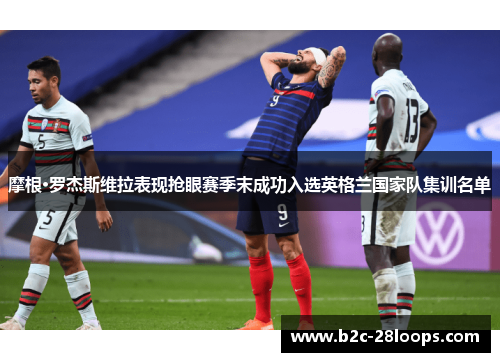 摩根·罗杰斯维拉表现抢眼赛季末成功入选英格兰国家队集训名单