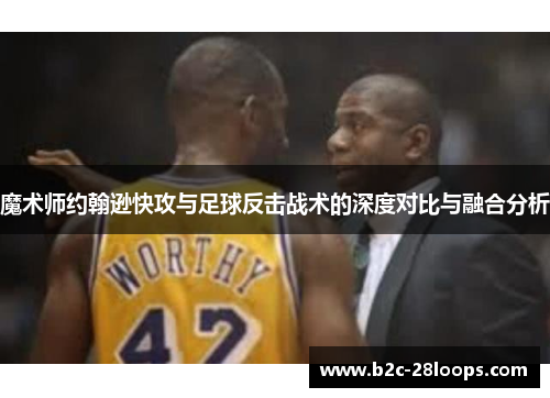 魔术师约翰逊快攻与足球反击战术的深度对比与融合分析 魔术师约翰逊快攻与足球反击战术的深度对比与融合分析