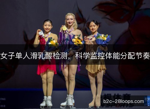 女子单人滑乳酸检测,科学监控体能分配节奏 女子单人滑乳酸检测,科学监控体能分配节奏